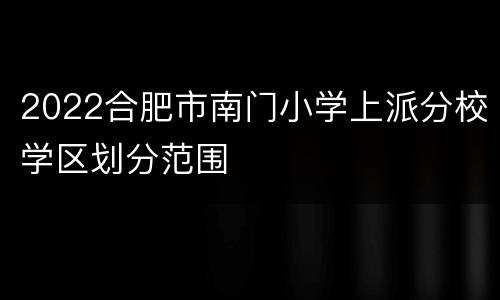 2022合肥市南门小学上派分校学区划分范围