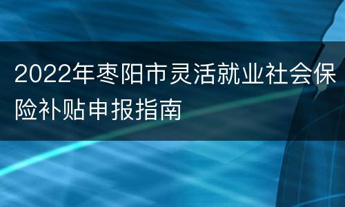 2022年枣阳市灵活就业社会保险补贴申报指南
