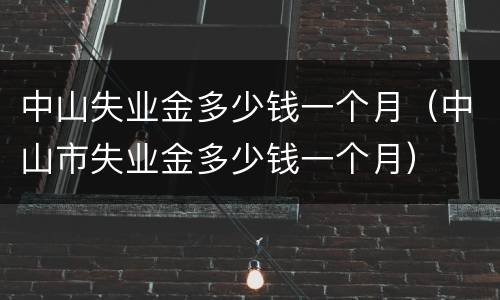 中山失业金多少钱一个月（中山市失业金多少钱一个月）