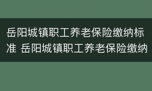 岳阳城镇职工养老保险缴纳标准 岳阳城镇职工养老保险缴纳标准是多少
