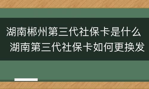 湖南郴州第三代社保卡是什么 湖南第三代社保卡如何更换发卡银行