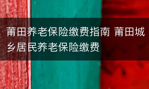 莆田养老保险缴费指南 莆田城乡居民养老保险缴费