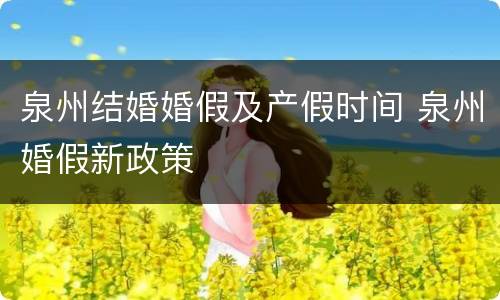 泉州结婚婚假及产假时间 泉州婚假新政策