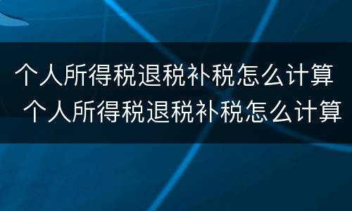 个人所得税退税补税怎么计算 个人所得税退税补税怎么计算公式