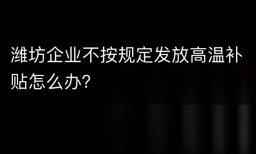 潍坊企业不按规定发放高温补贴怎么办？
