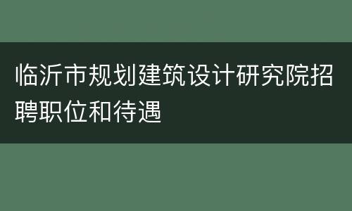 临沂市规划建筑设计研究院招聘职位和待遇