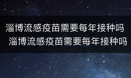 淄博流感疫苗需要每年接种吗 淄博流感疫苗需要每年接种吗现在