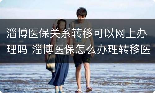 淄博医保关系转移可以网上办理吗 淄博医保怎么办理转移医院
