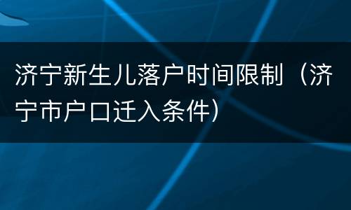 济宁新生儿落户时间限制（济宁市户口迁入条件）