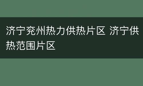 济宁兖州热力供热片区 济宁供热范围片区
