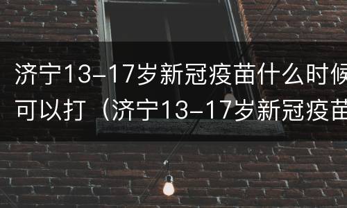 济宁13-17岁新冠疫苗什么时候可以打（济宁13-17岁新冠疫苗什么时候可以打第三针）