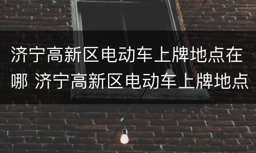 济宁高新区电动车上牌地点在哪 济宁高新区电动车上牌地点在哪儿