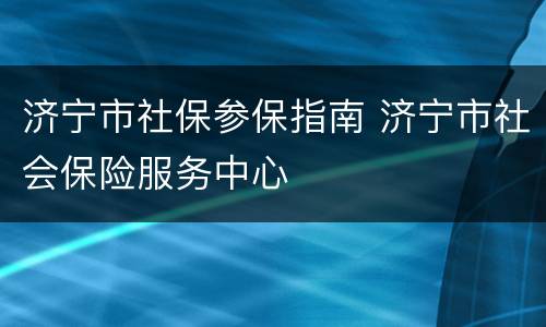 济宁市社保参保指南 济宁市社会保险服务中心
