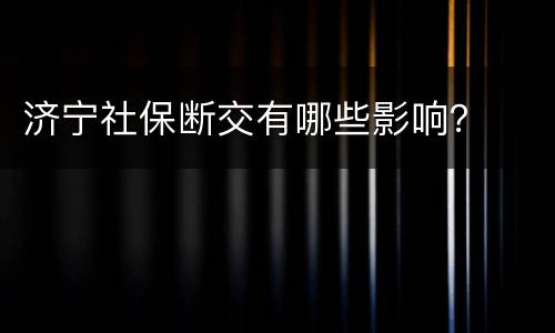 济宁社保断交有哪些影响？