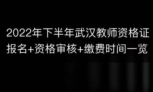 2022年下半年武汉教师资格证报名+资格审核+缴费时间一览