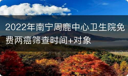 2022年南宁周鹿中心卫生院免费两癌筛查时间+对象