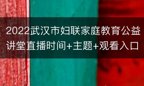 2022武汉市妇联家庭教育公益讲堂直播时间+主题+观看入口