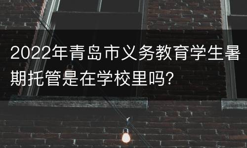 2022年青岛市义务教育学生暑期托管是在学校里吗？