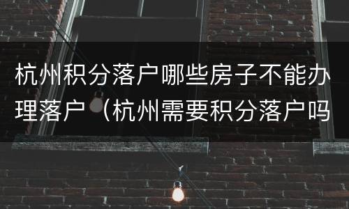 杭州积分落户哪些房子不能办理落户（杭州需要积分落户吗）