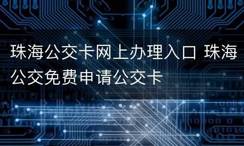 珠海公交卡网上办理入口 珠海公交免费申请公交卡