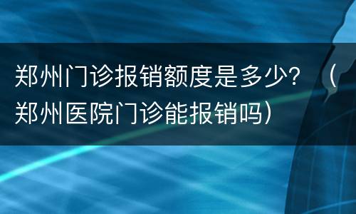 郑州门诊报销额度是多少？（郑州医院门诊能报销吗）