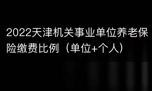 2022天津机关事业单位养老保险缴费比例（单位+个人）