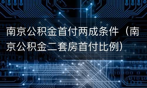 南京公积金首付两成条件（南京公积金二套房首付比例）