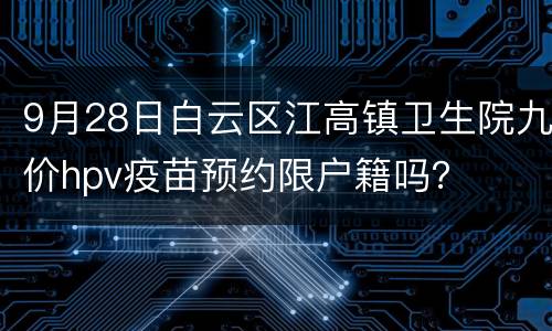 9月28日白云区江高镇卫生院九价hpv疫苗预约限户籍吗？
