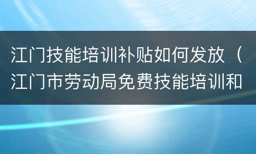 江门技能培训补贴如何发放（江门市劳动局免费技能培训和补贴学校）