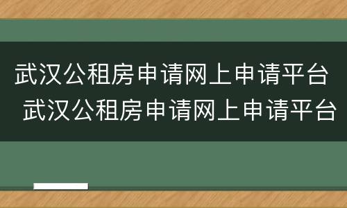 武汉公租房申请网上申请平台 武汉公租房申请网上申请平台官网