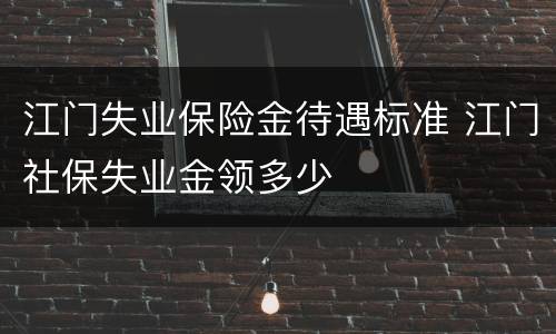 江门失业保险金待遇标准 江门社保失业金领多少