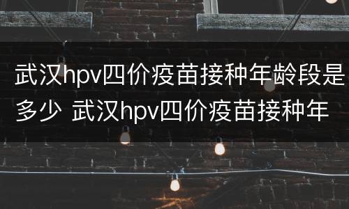 武汉hpv四价疫苗接种年龄段是多少 武汉hpv四价疫苗接种年龄段是多少年