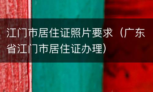 江门市居住证照片要求（广东省江门市居住证办理）
