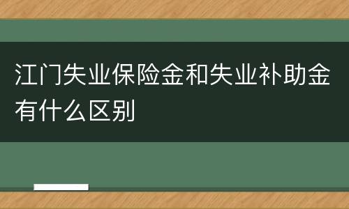 江门失业保险金和失业补助金有什么区别