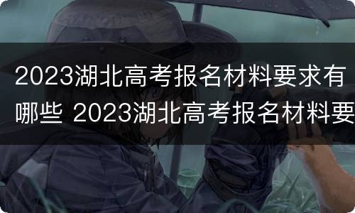 2023湖北高考报名材料要求有哪些 2023湖北高考报名材料要求有哪些呢