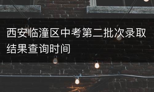 西安临潼区中考第二批次录取结果查询时间