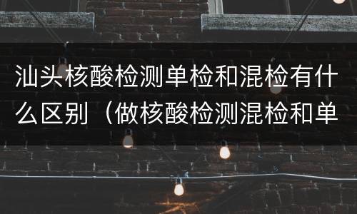 汕头核酸检测单检和混检有什么区别（做核酸检测混检和单检有什么区别）