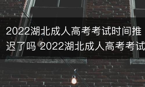 2022湖北成人高考考试时间推迟了吗 2022湖北成人高考考试时间推迟了吗知乎