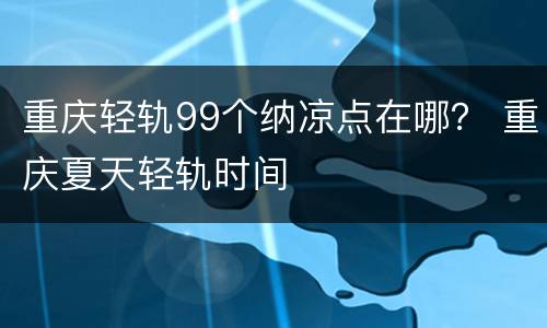 重庆轻轨99个纳凉点在哪？ 重庆夏天轻轨时间