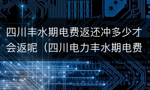 四川丰水期电费返还冲多少才会返呢（四川电力丰水期电费返还是什么意思）