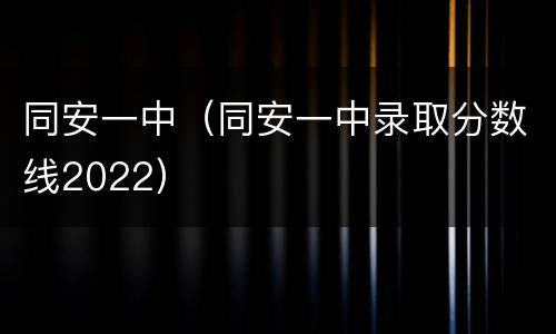同安一中（同安一中录取分数线2022）