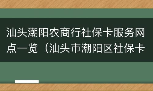 汕头潮阳农商行社保卡服务网点一览（汕头市潮阳区社保卡哪里办）