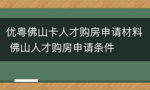 优粤佛山卡人才购房申请材料 佛山人才购房申请条件