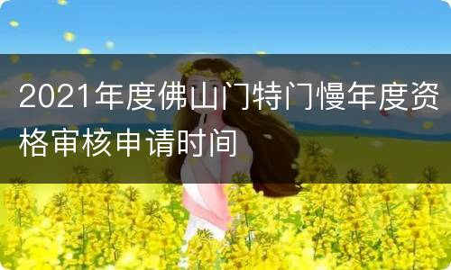 2021年度佛山门特门慢年度资格审核申请时间