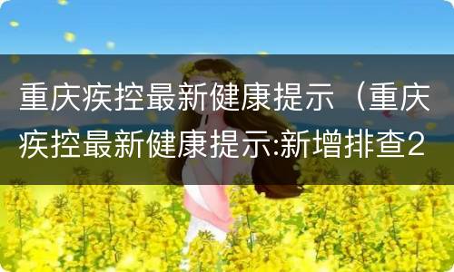重庆疾控最新健康提示（重庆疾控最新健康提示:新增排查2地）
