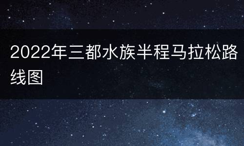 2022年三都水族半程马拉松路线图
