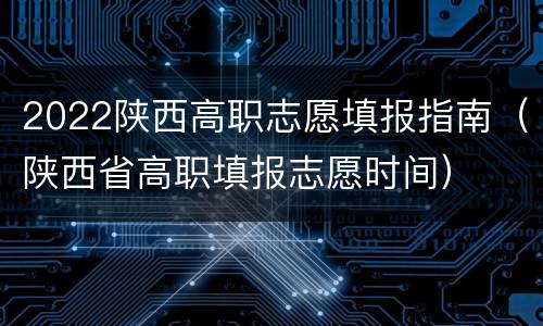 2022陕西高职志愿填报指南（陕西省高职填报志愿时间）