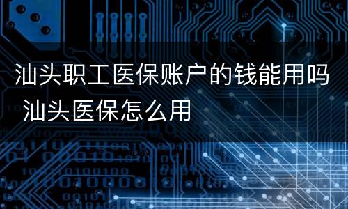 汕头职工医保账户的钱能用吗 汕头医保怎么用