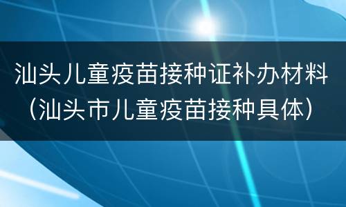 汕头儿童疫苗接种证补办材料（汕头市儿童疫苗接种具体）