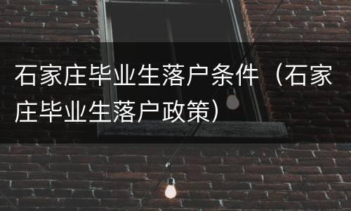 石家庄毕业生落户条件（石家庄毕业生落户政策）